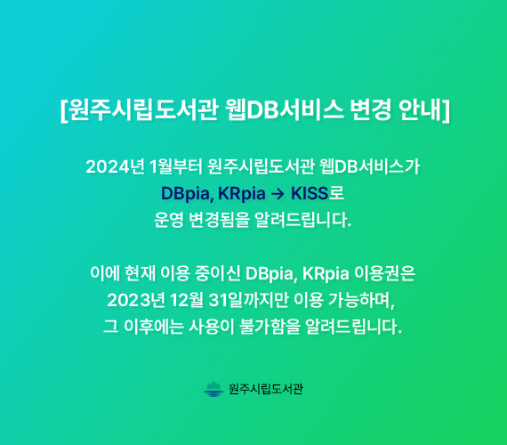 원주시립도서관 웹DB서비스 변경 안내 2024년 1월부터 원주시립도서관 웹DB서비스가 DBpia, KRpia에서 KISS로 운영 변경됨을 알려드립니다. 이에 현재 이용 중이신 DBpia, KRpia 이용권은 2023년 12월 31일까지만 이용 가능하겨, 그 이후엔 사용이 불가함을 알려드립니다.